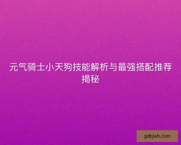 元气骑士小天狗技能解析与最强搭配推荐揭秘