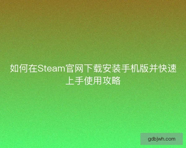 如何在Steam官网下载安装手机版并快速上手使用攻略