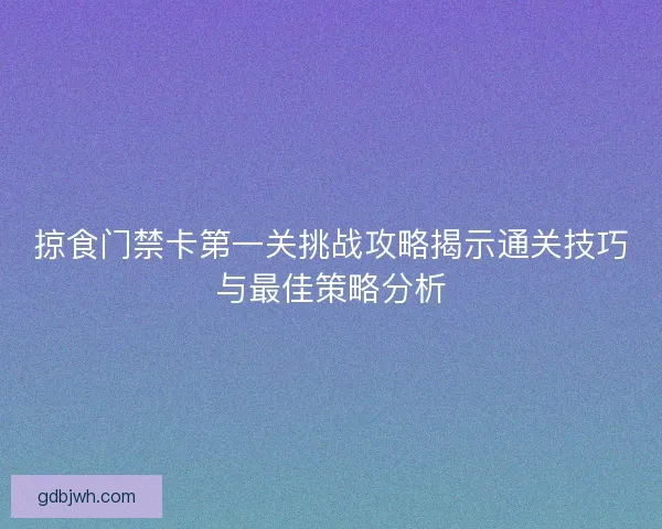 掠食门禁卡第一关挑战攻略揭示通关技巧与最佳策略分析