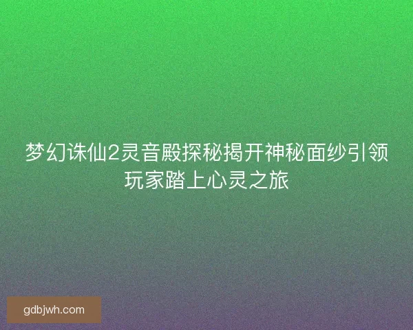 梦幻诛仙2灵音殿探秘揭开神秘面纱引领玩家踏上心灵之旅