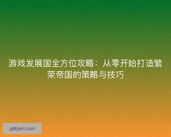 游戏发展国全方位攻略：从零开始打造繁荣帝国的策略与技巧