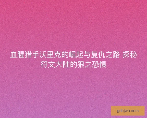 血腥猎手沃里克的崛起与复仇之路 探秘符文大陆的狼之恐惧