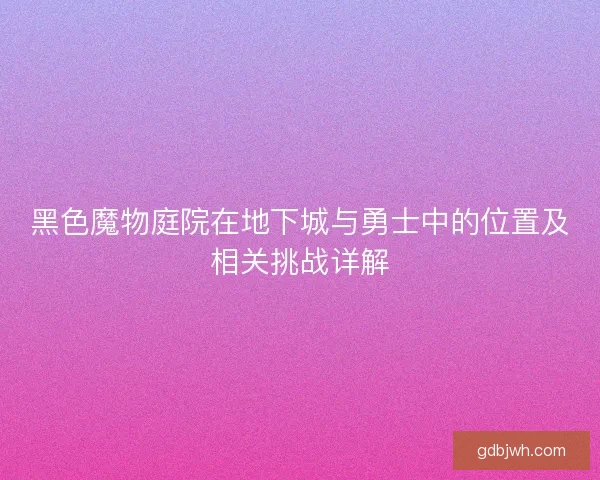 黑色魔物庭院在地下城与勇士中的位置及相关挑战详解