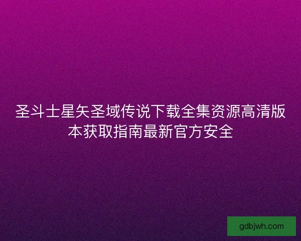 圣斗士星矢圣域传说下载全集资源高清版本获取指南最新官方安全