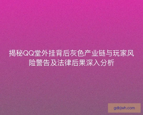 揭秘QQ堂外挂背后灰色产业链与玩家风险警告及法律后果深入分析