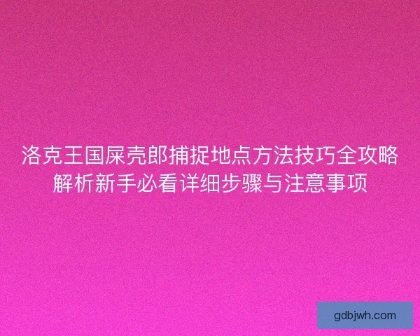 洛克王国屎壳郎捕捉地点方法技巧全攻略解析新手必看详细步骤与注意事项