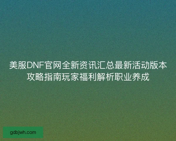 美服DNF官网全新资讯汇总最新活动版本攻略指南玩家福利解析职业养成