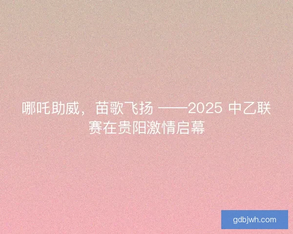 哪吒助威，苗歌飞扬 ——2025 中乙联赛在贵阳激情启幕