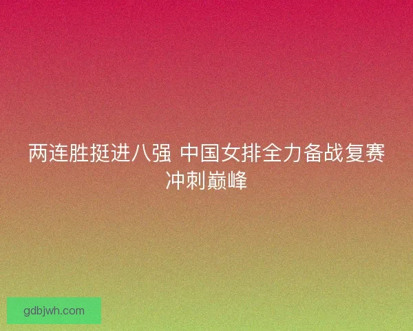 两连胜挺进八强 中国女排全力备战复赛冲刺巅峰