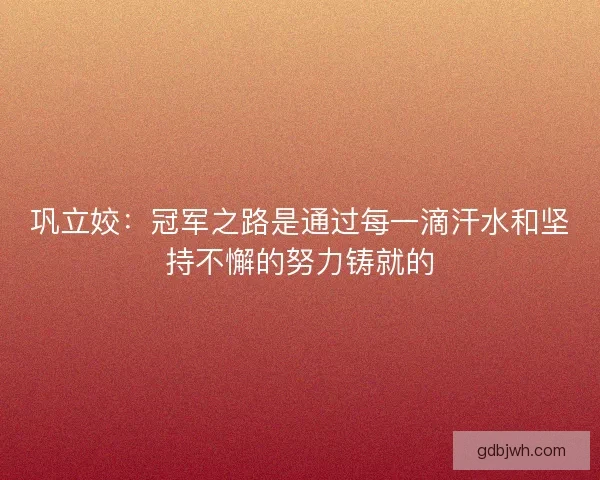 巩立姣：冠军之路是通过每一滴汗水和坚持不懈的努力铸就的