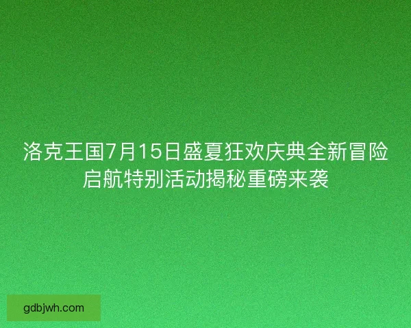 洛克王国7月15日盛夏狂欢庆典全新冒险启航特别活动揭秘重磅来袭