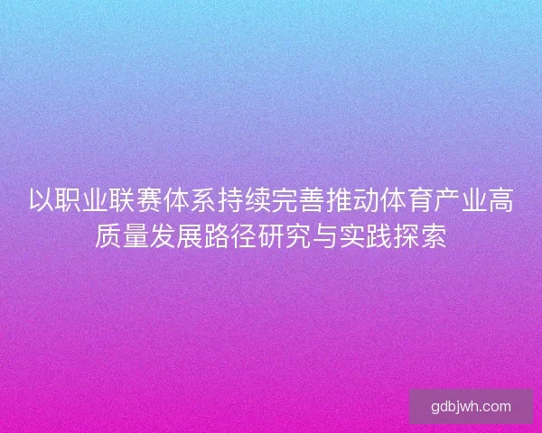 以职业联赛体系持续完善推动体育产业高质量发展路径研究与实践探索