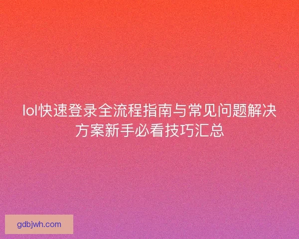 lol快速登录全流程指南与常见问题解决方案新手必看技巧汇总