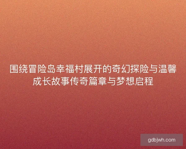 围绕冒险岛幸福村展开的奇幻探险与温馨成长故事传奇篇章与梦想启程