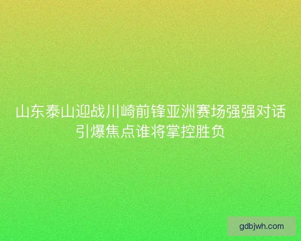 山东泰山迎战川崎前锋亚洲赛场强强对话引爆焦点谁将掌控胜负