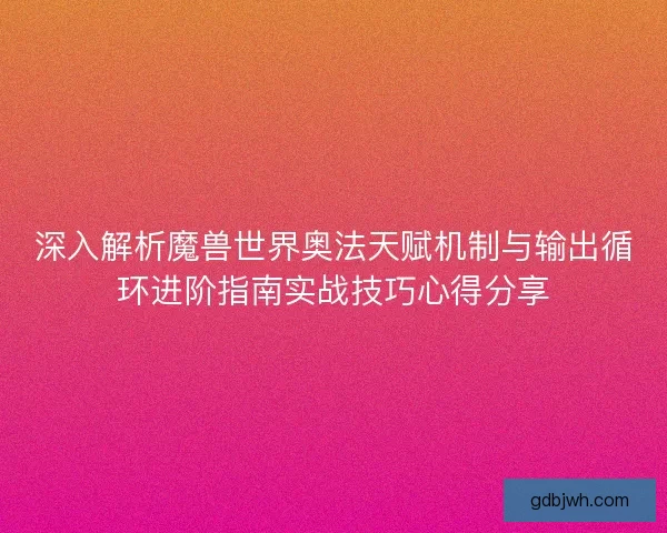 深入解析魔兽世界奥法天赋机制与输出循环进阶指南实战技巧心得分享
