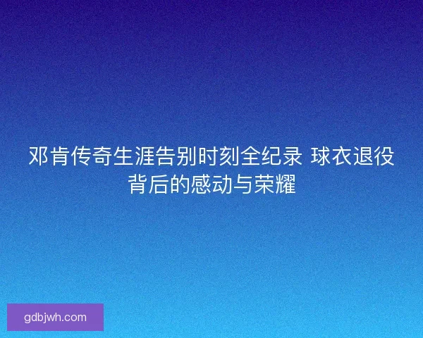 邓肯传奇生涯告别时刻全纪录 球衣退役背后的感动与荣耀