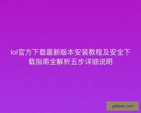 lol官方下载最新版本安装教程及安全下载指南全解析五步详细说明