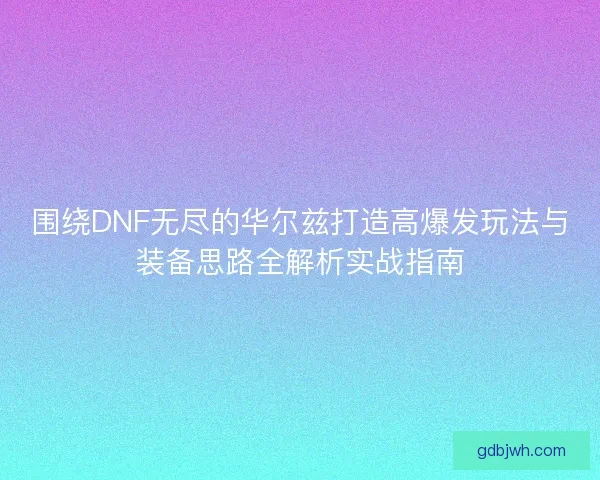 围绕DNF无尽的华尔兹打造高爆发玩法与装备思路全解析实战指南