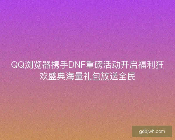 QQ浏览器携手DNF重磅活动开启福利狂欢盛典海量礼包放送全民