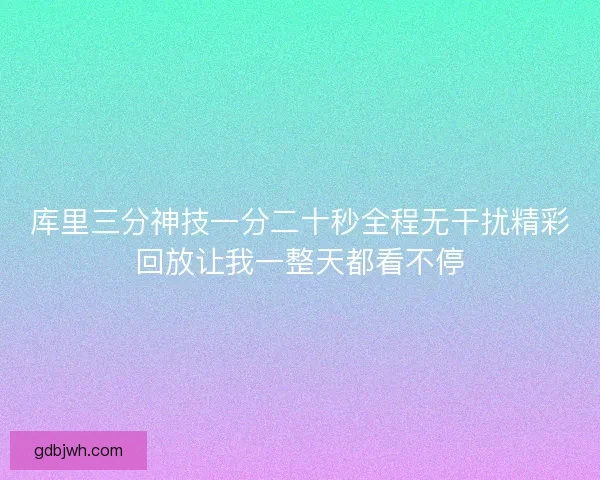 库里三分神技一分二十秒全程无干扰精彩回放让我一整天都看不停