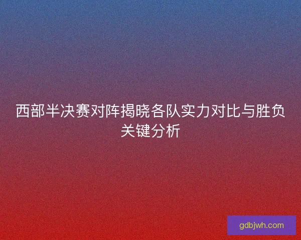 西部半决赛对阵揭晓各队实力对比与胜负关键分析